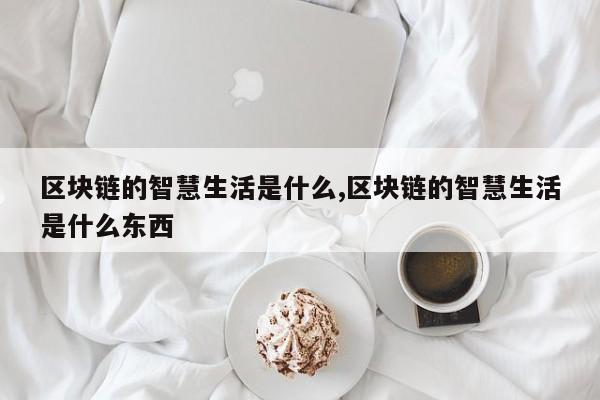 区块链的智慧生活是什么,区块链的智慧生活是什么东西