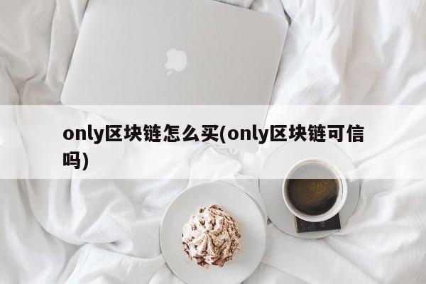 only区块链怎么买(only区块链可信吗)