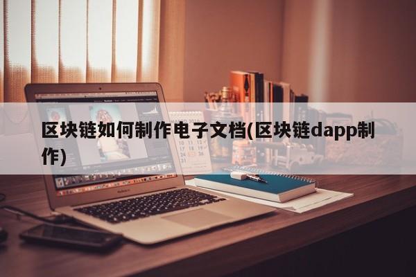 区块链如何制作电子文档(区块链dapp制作)