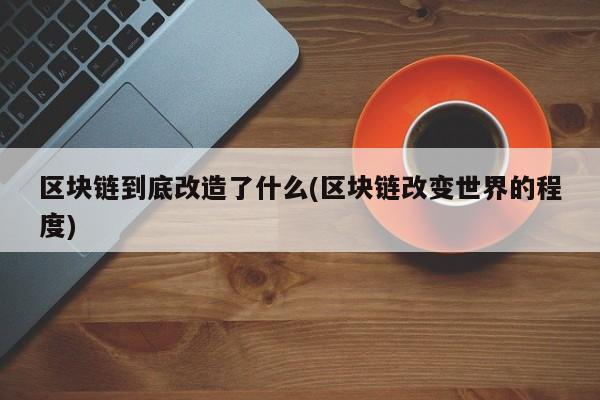 区块链到底改造了什么(区块链改变世界的程度)