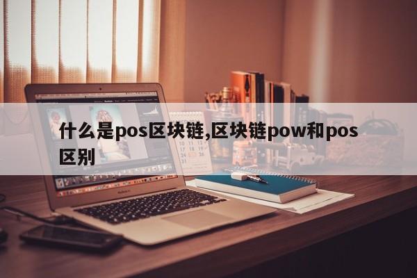 什么是pos区块链,区块链pow和pos区别