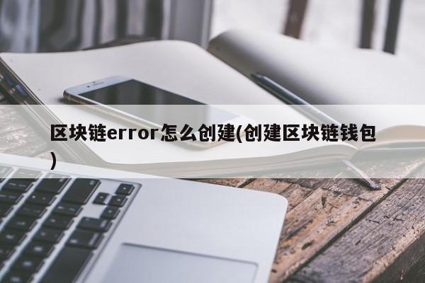 区块链error怎么创建(创建区块链钱包)