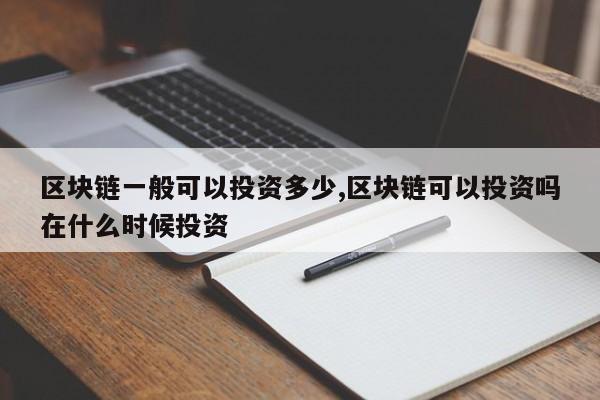 区块链一般可以投资多少,区块链可以投资吗在什么时候投资