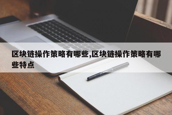 区块链操作策略有哪些,区块链操作策略有哪些特点