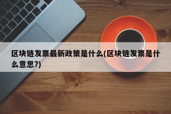 区块链发票最新政策是什么(区块链发票是什么意思?)