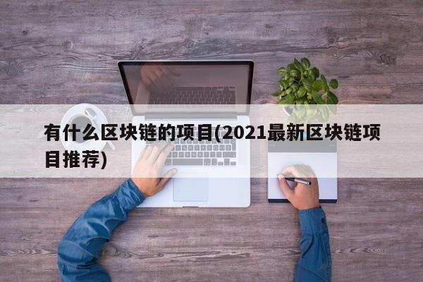 有什么区块链的项目(2021最新区块链项目推荐)