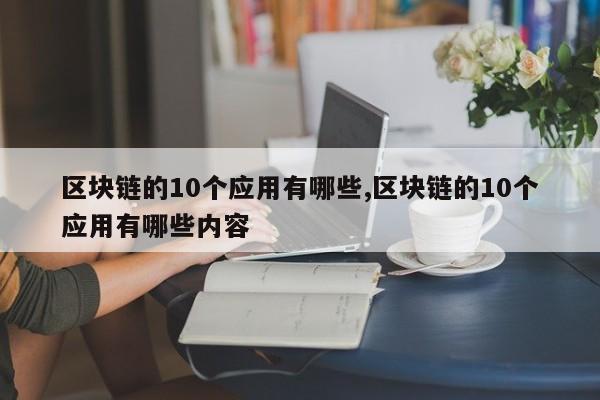 区块链的10个应用有哪些,区块链的10个应用有哪些内容