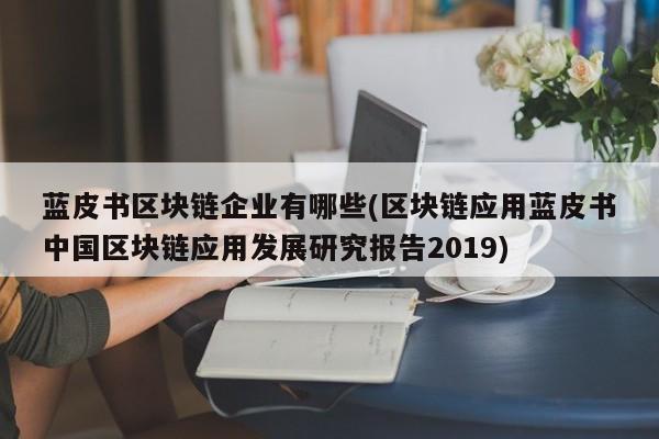 蓝皮书区块链企业有哪些(区块链应用蓝皮书中国区块链应用发展研究报告2019)