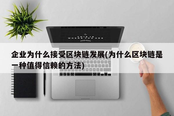 企业为什么接受区块链发展(为什么区块链是一种值得信赖的方法)