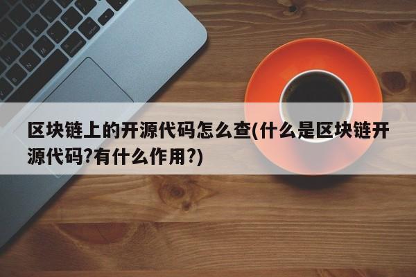 区块链上的开源代码怎么查(什么是区块链开源代码?有什么作用?)