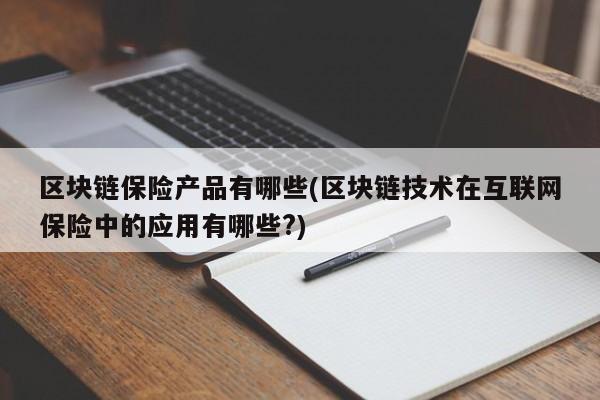 区块链保险产品有哪些(区块链技术在互联网保险中的应用有哪些?)