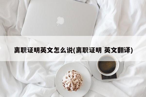 离职证明英文怎么说(离职证明 英文翻译)