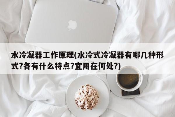 水冷凝器工作原理(水冷式冷凝器有哪几种形式?各有什么特点?宜用在何处?)