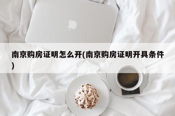 南京购房证明怎么开(南京购房证明开具条件)