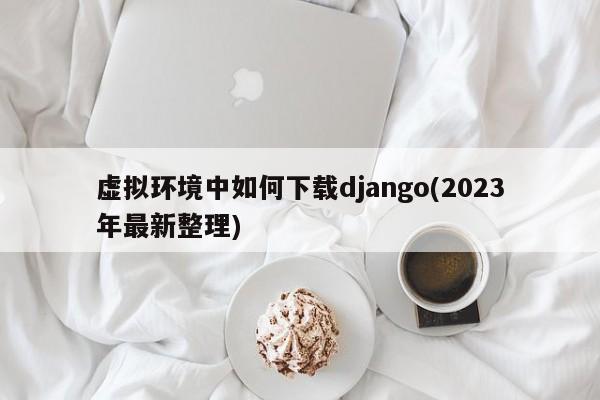 虚拟环境中如何下载django(2023年最新整理)  第1张