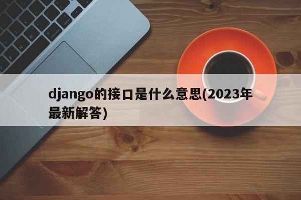 django的接口是什么意思(2023年最新解答)  第1张