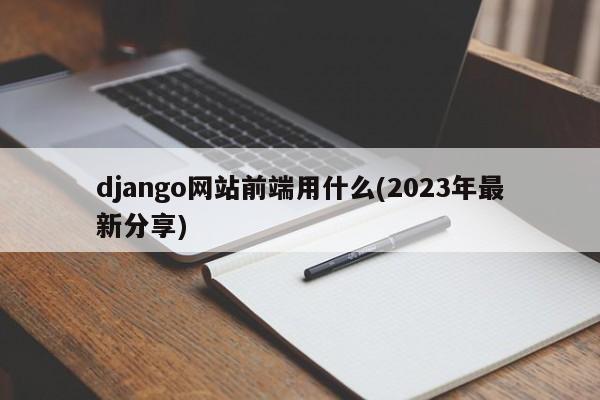 django网站前端用什么(2023年最新分享)  第1张