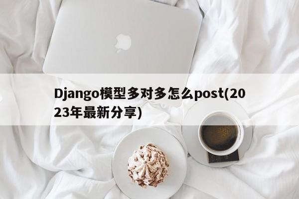 Django模型多对多怎么post(2023年最新分享)  第1张