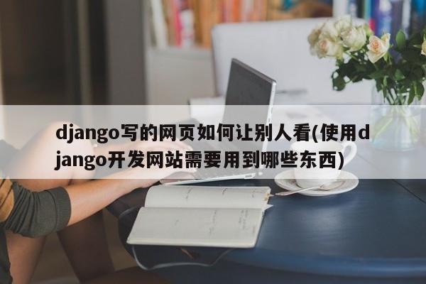 django写的网页如何让别人看(使用django开发网站需要用到哪些东西)  第1张