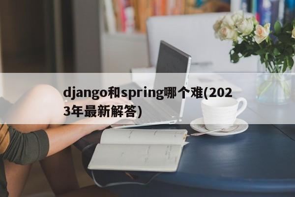 django和spring哪个难(2023年最新解答)  第1张