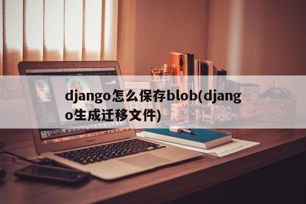 django怎么保存blob(django生成迁移文件)  第1张