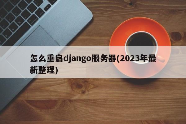 怎么重启django服务器(2023年最新整理)  第1张