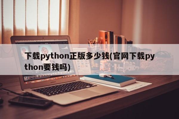 下载python正版多少钱(官网下载python要钱吗)  第1张