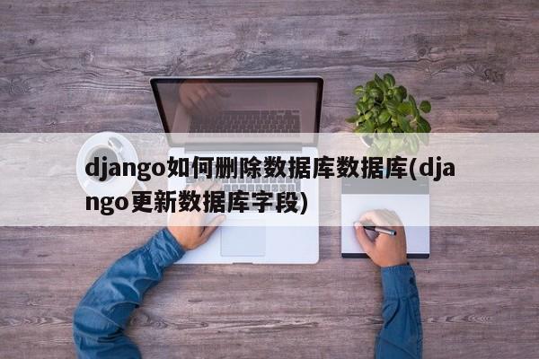 django如何删除数据库数据库(django更新数据库字段)  第1张