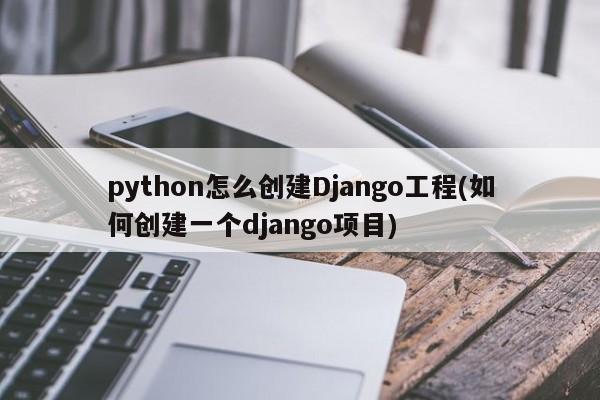 python怎么创建Django工程(如何创建一个django项目)  第1张