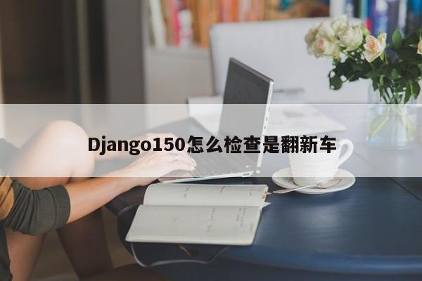 Django150怎么检查是翻新车  第1张