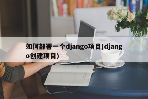 如何部署一个django项目(django创建项目)  第1张