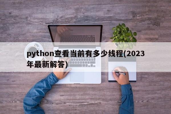 python查看当前有多少线程(2023年最新解答)  第1张