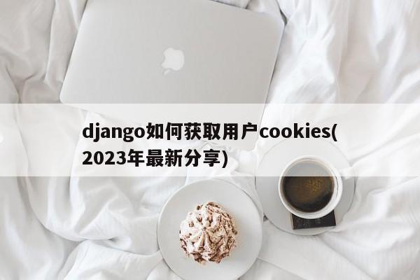 django如何获取用户cookies(2023年最新分享)  第1张