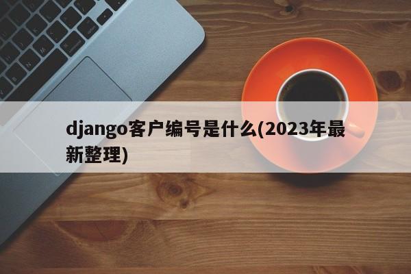 django客户编号是什么(2023年最新整理)  第1张