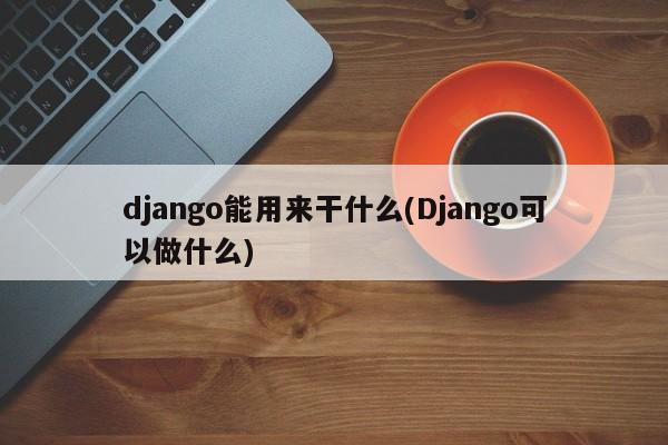 django能用来干什么(Django可以做什么)  第1张