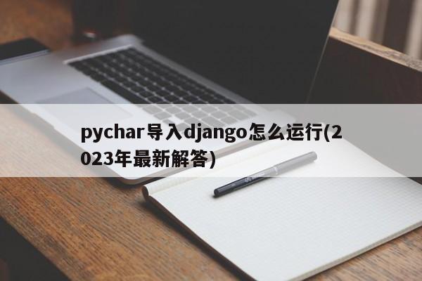 pychar导入django怎么运行(2023年最新解答)  第1张