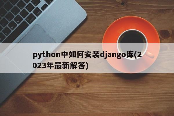 python中如何安装django库(2023年最新解答)  第1张