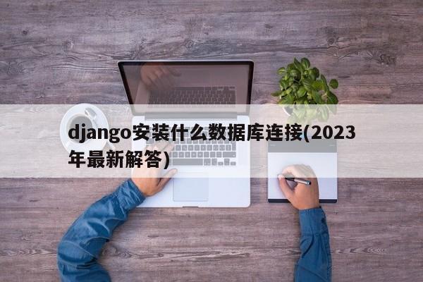 django安装什么数据库连接(2023年最新解答)  第1张