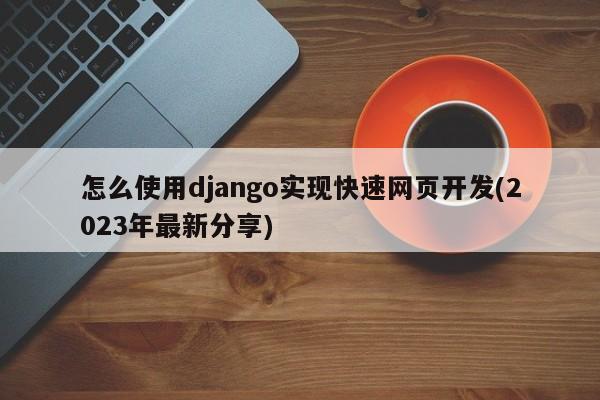 怎么使用django实现快速网页开发(2023年最新分享)  第1张