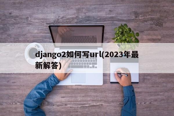 django2如何写url(2023年最新解答)  第1张