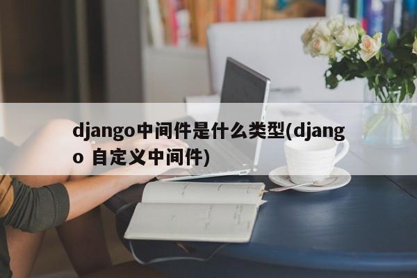 django中间件是什么类型(django 自定义中间件)  第1张