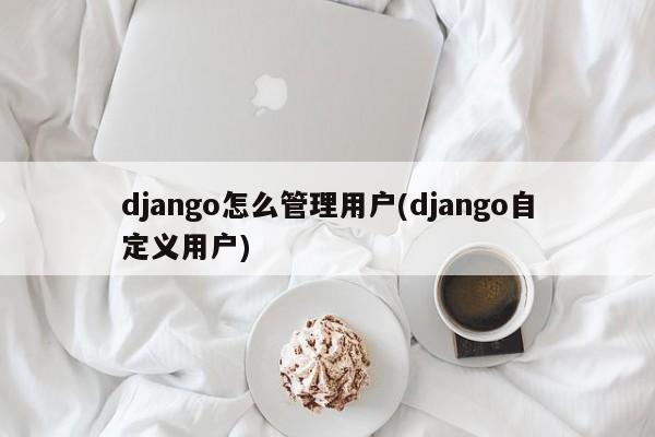 django怎么管理用户(django自定义用户)  第1张