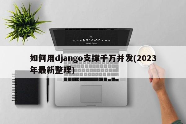 如何用django支撑千万并发(2023年最新整理)  第1张