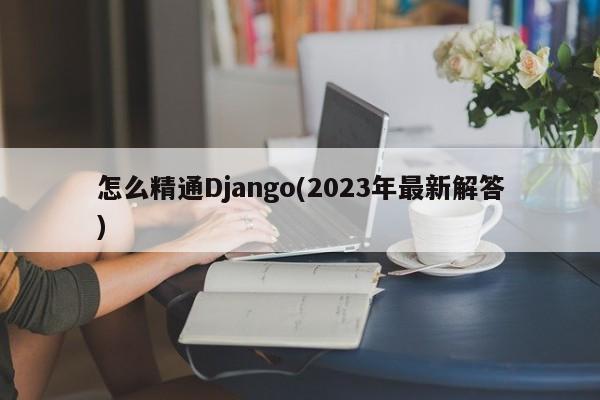 怎么精通Django(2023年最新解答)  第1张