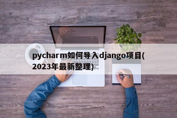 pycharm如何导入django项目(2023年最新整理)  第1张