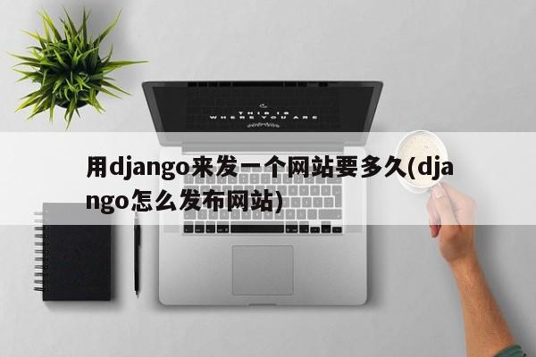 用django来发一个网站要多久(django怎么发布网站)  第1张