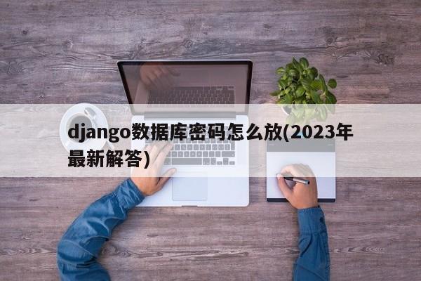 django数据库密码怎么放(2023年最新解答)  第1张