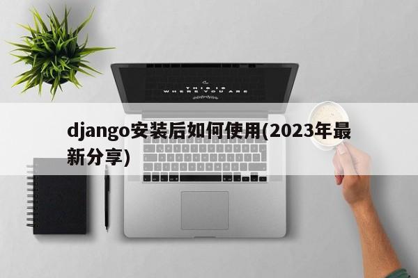 django安装后如何使用(2023年最新分享)  第1张