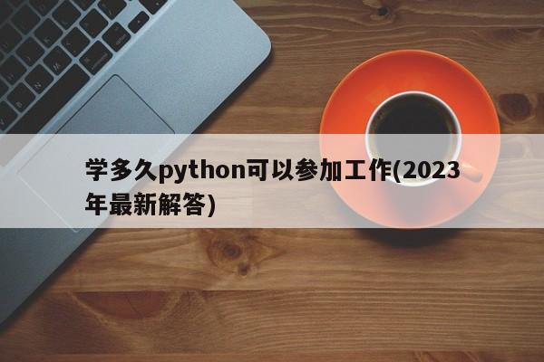 学多久python可以参加工作(2023年最新解答)  第1张