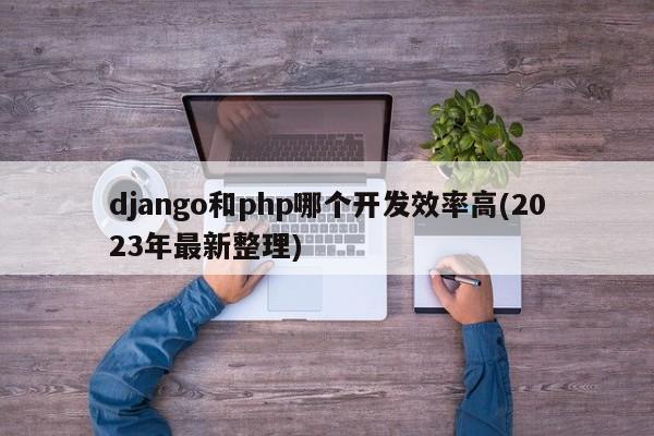 django和php哪个开发效率高(2023年最新整理)  第1张